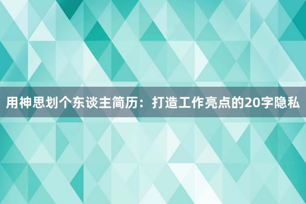 用神思划个东谈主简历：打造工作亮点的20字隐私