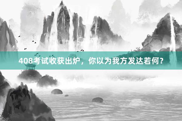 408考试收获出炉，你以为我方发达若何？